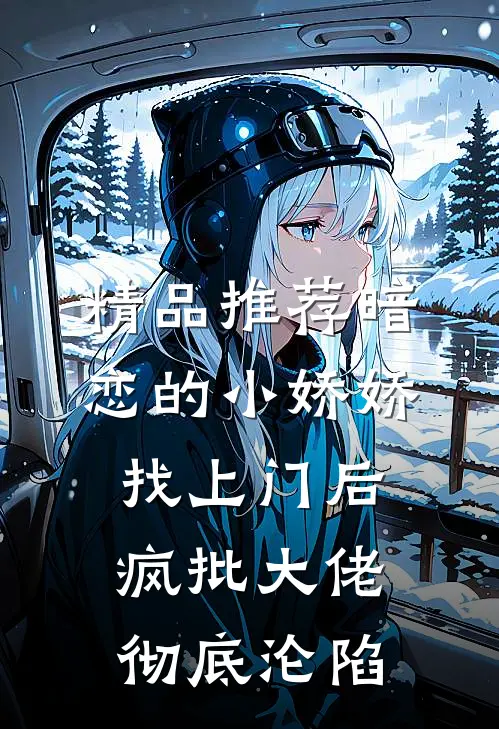 精品推荐暗恋的小娇娇找上门后，疯批大佬彻底沦陷
