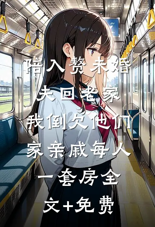 陪入赘未婚夫回老家，我倒欠他们家亲戚每人一套房全文+免费