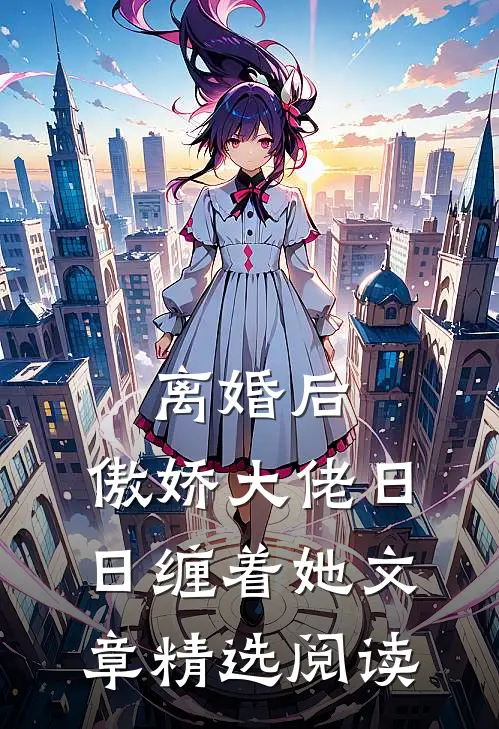 离婚后，傲娇大佬日日缠着她文章精选阅读