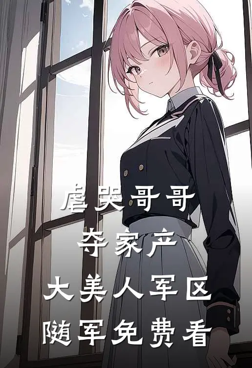虐哭哥哥夺家产，大美人军区随军免费看