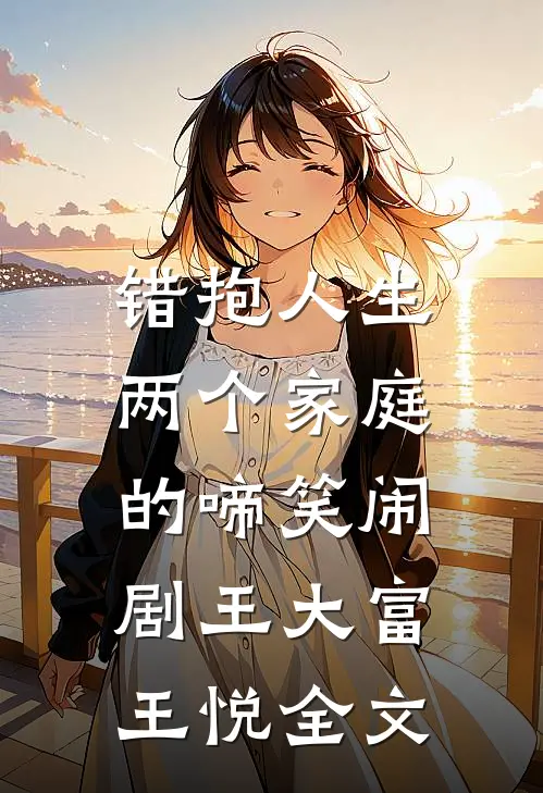 错抱人生：两个家庭的啼笑闹剧王大富王悦全文