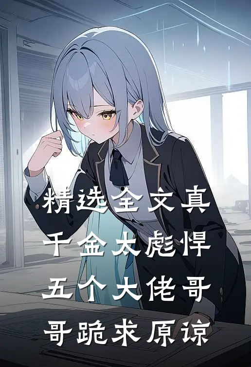 精选全文真千金太彪悍，五个大佬哥哥跪求原谅