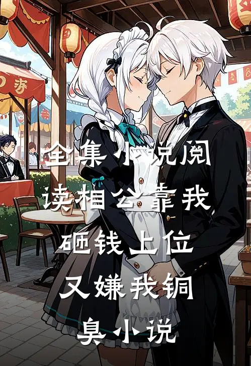 全集小说阅读相公靠我砸钱上位，又嫌我铜臭小说