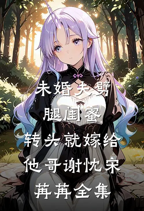 未婚夫劈腿闺蜜，转头就嫁给他哥谢忱宋苒苒 全集