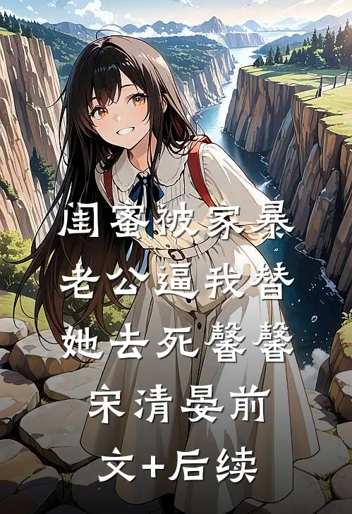 闺蜜被家暴，老公逼我替她去死馨馨宋清晏前文+后续