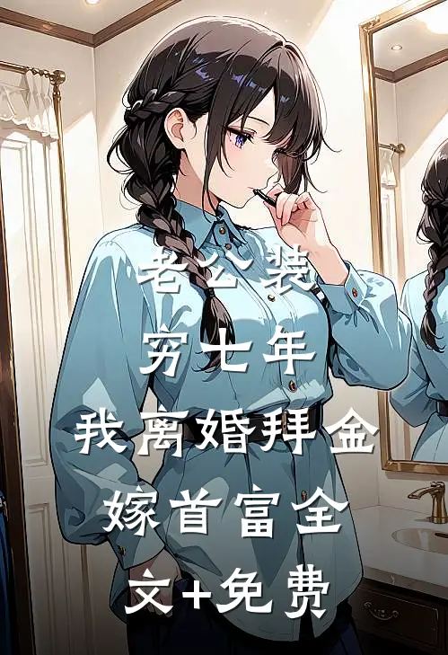 老公装穷七年，我离婚拜金嫁首富全文+免费