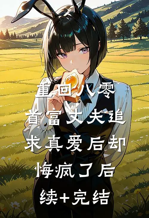 重回八零，首富丈夫追求真爱后却悔疯了后续+完结
