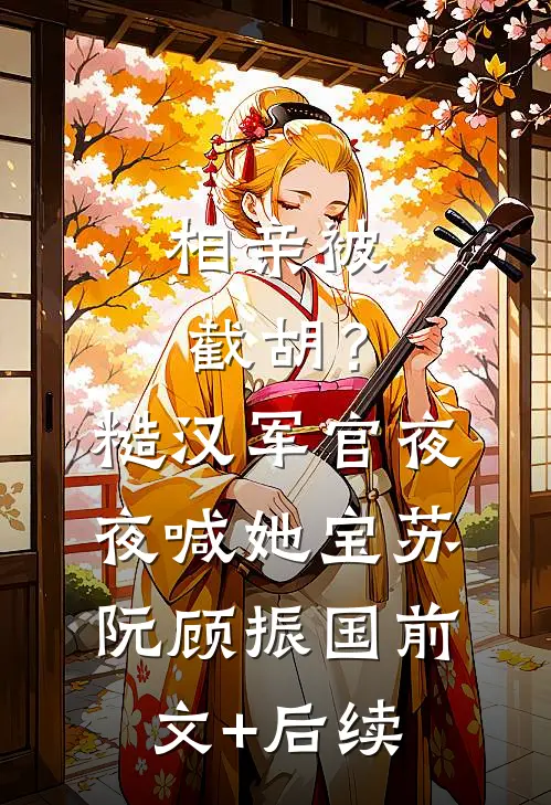 相亲被截胡？糙汉军官夜夜喊她宝苏阮顾振国前文+后续