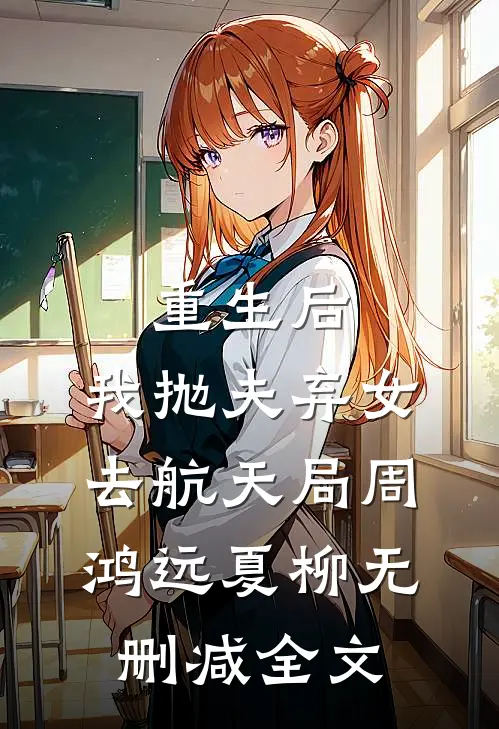 重生后，我抛夫弃女去航天局周鸿远夏柳无删减全文