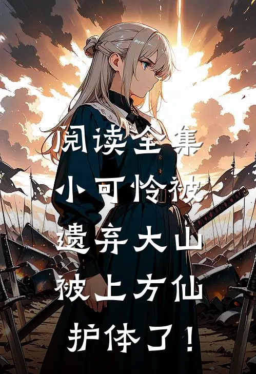 阅读全集小可怜被遗弃大山，被上方仙护体了！