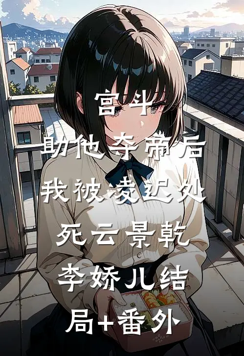 宫斗：助他夺帝后，我被凌迟处死云景乾李娇儿结局+番外