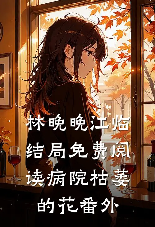 林晚晚江临结局免费阅读病院枯萎的花番外