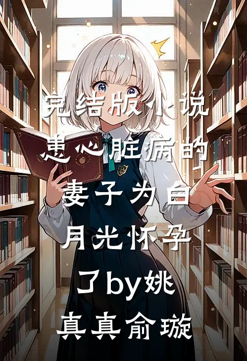 完结版小说患心脏病的妻子为白月光怀孕了by姚真真俞璇