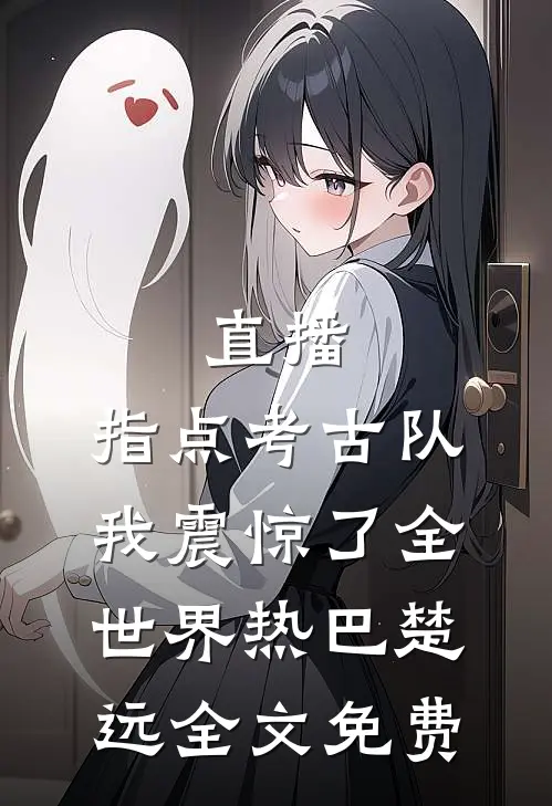 直播：指点考古队，我震惊了全世界热巴楚远全文免费