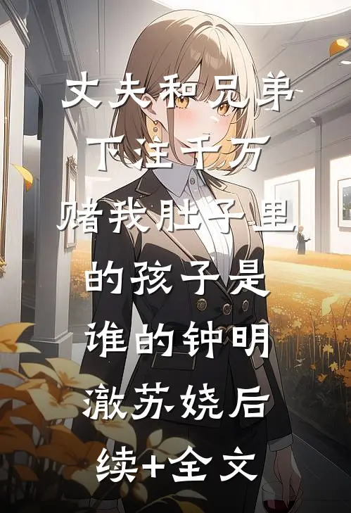 丈夫和兄弟下注千万，赌我肚子里的孩子是谁的钟明澈苏娆后续+全文