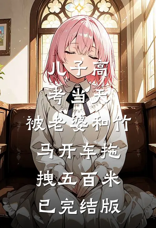 儿子高考当天，被老婆和竹马开车拖拽五百米已完结版