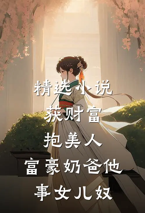 精选小说获财富，抱美人，富豪奶爸他事女儿奴