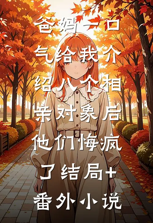 爸妈一口气给我介绍八个相亲对象后，他们悔疯了结局+番外小说