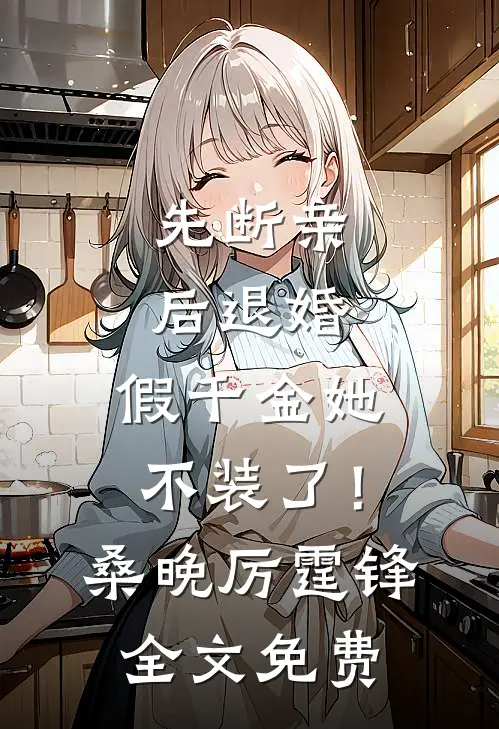 先断亲，后退婚，假千金她不装了！桑晚厉霆锋全文免费