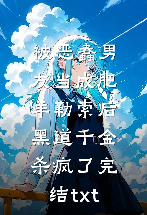 被恶蠢男友当成肥羊勒索后，黑道千金杀疯了完结txt