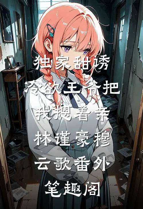 独家甜诱，冷欲王爷把我摁着亲：林谨豪穆云歌番外笔趣阁