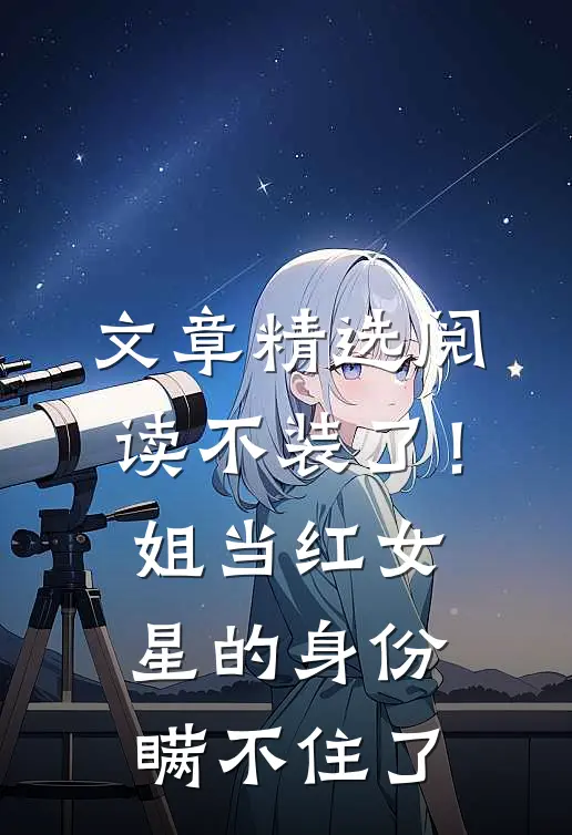 文章精选阅读不装了！姐当红女星的身份瞒不住了
