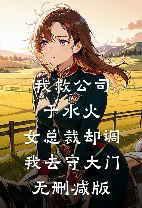 我救公司于水火，女总裁却调我去守大门无删减版