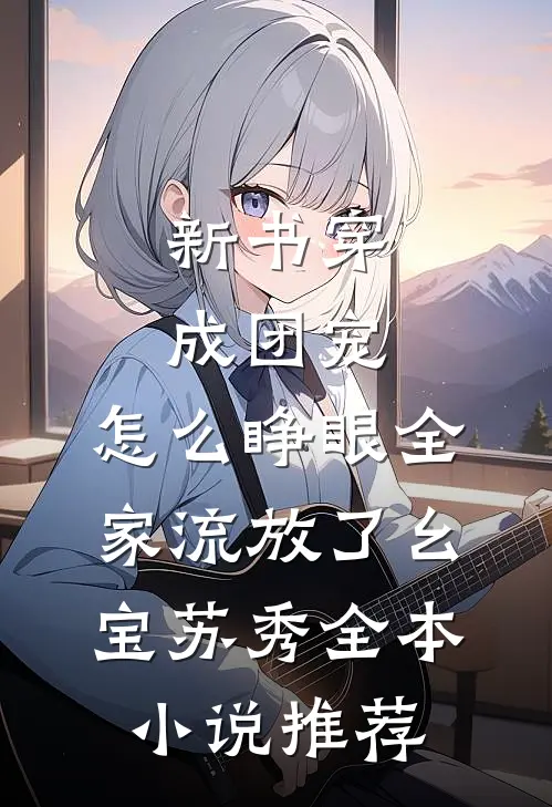 新书穿成团宠，怎么睁眼全家流放了幺宝苏秀全本小说推荐