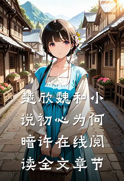 楚欣魏和小说_初心为何暗许在线阅读_全文章节