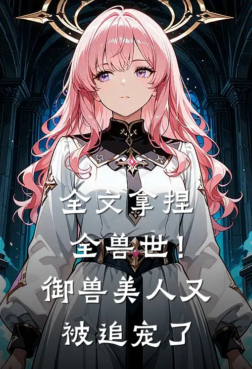 全文拿捏全兽世！御兽美人又被追宠了