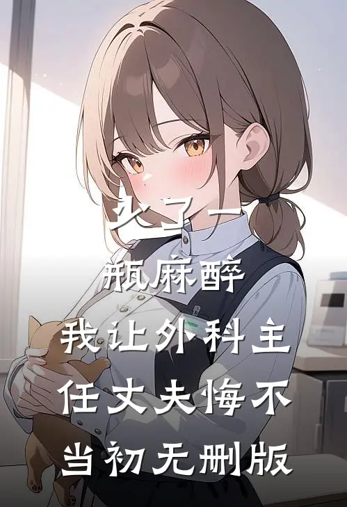 少了一瓶麻醉，我让外科主任丈夫悔不当初无删版