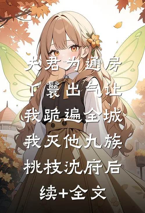 夫君为通房丫鬟出气让我跪遍全城，我灭他九族桃枝沈府后续+全文
