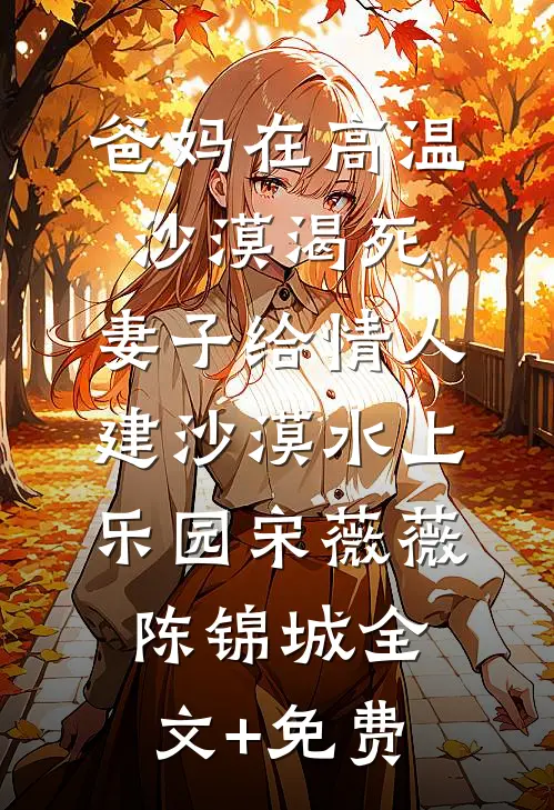 爸妈在高温沙漠渴死，妻子给情人建沙漠水上乐园宋薇薇陈锦城全文+免费
