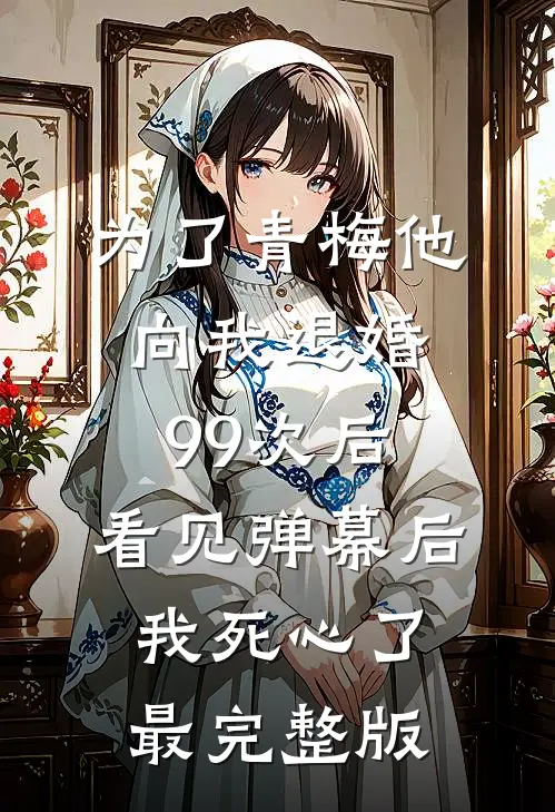 为了青梅他向我退婚99次后，看见弹幕后我死心了最完整版