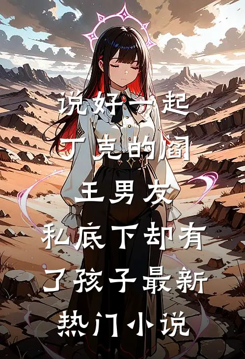 说好一起丁克的阎王男友，私底下却有了孩子最新热门小说