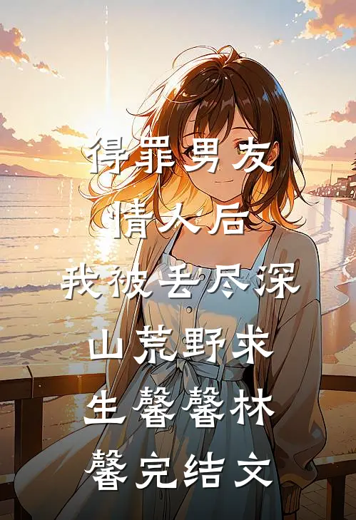 得罪男友情人后，我被丢尽深山荒野求生馨馨林馨完结文