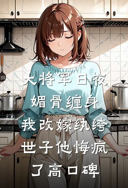 大将军日夜媚骨缠身，我改嫁纨绔世子他悔疯了高口碑