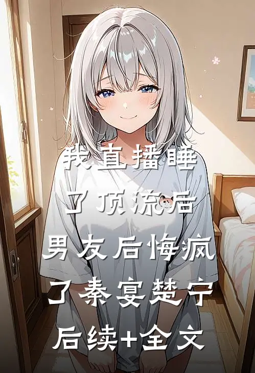 我直播睡了顶流后，男友后悔疯了秦宴楚宁后续+全文