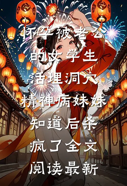 怀孕被老公的女学生活埋洞穴，精神病妹妹知道后杀疯了全文阅读最新