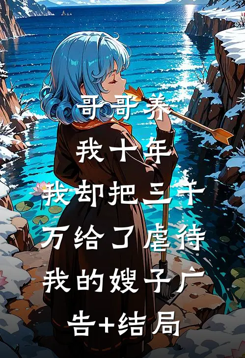 哥哥养我十年，我却把三千万给了虐待我的嫂子广告+结局