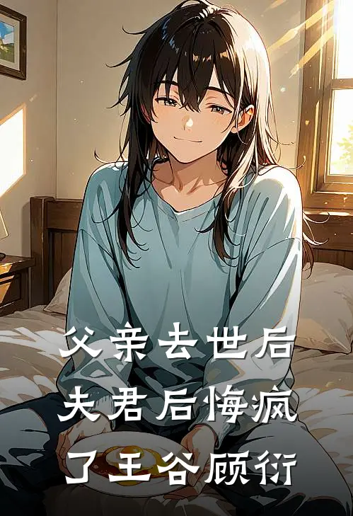 父亲去世后，夫君后悔疯了王谷顾衍