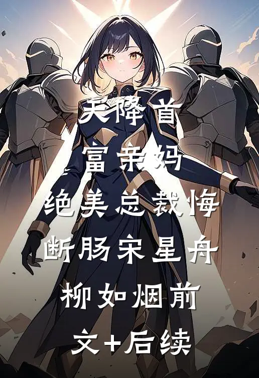 天降首富亲妈，绝美总裁悔断肠宋星舟柳如烟前文+后续
