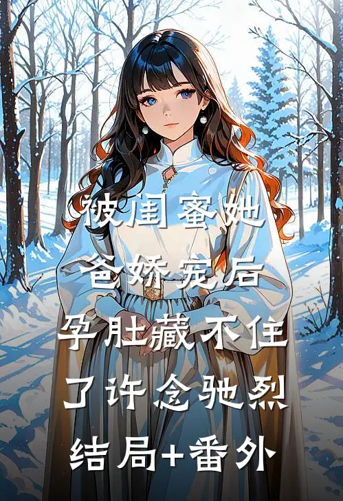 被闺蜜她爸娇宠后，孕肚藏不住了许念驰烈结局+番外