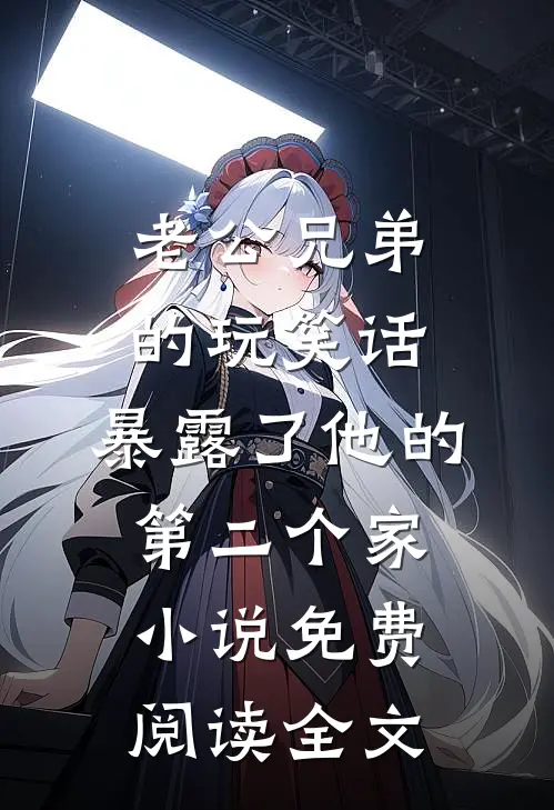 老公兄弟的玩笑话，暴露了他的第二个家小说免费阅读全文