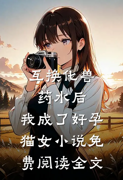 互换化兽药水后，我成了好孕猫女小说免费阅读全文