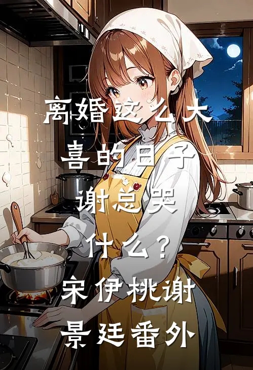 离婚这么大喜的日子，谢总哭什么？宋伊桃谢景廷 番外