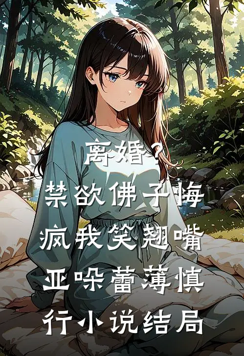 离婚？禁欲佛子悔疯，我笑翘嘴亚哚蕾薄慎行小说结局