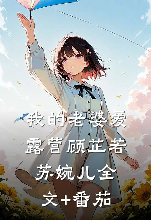 我的老婆爱露营顾芷若苏婉儿全文+番茄