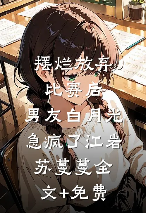 摆烂放弃比赛后，男友白月光急疯了江岩苏蔓蔓全文+免费