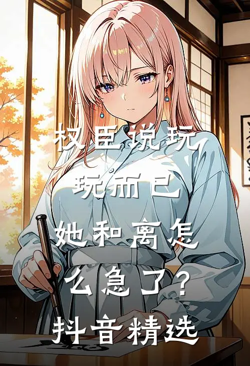 权臣说玩玩而已，她和离怎么急了？抖音精选